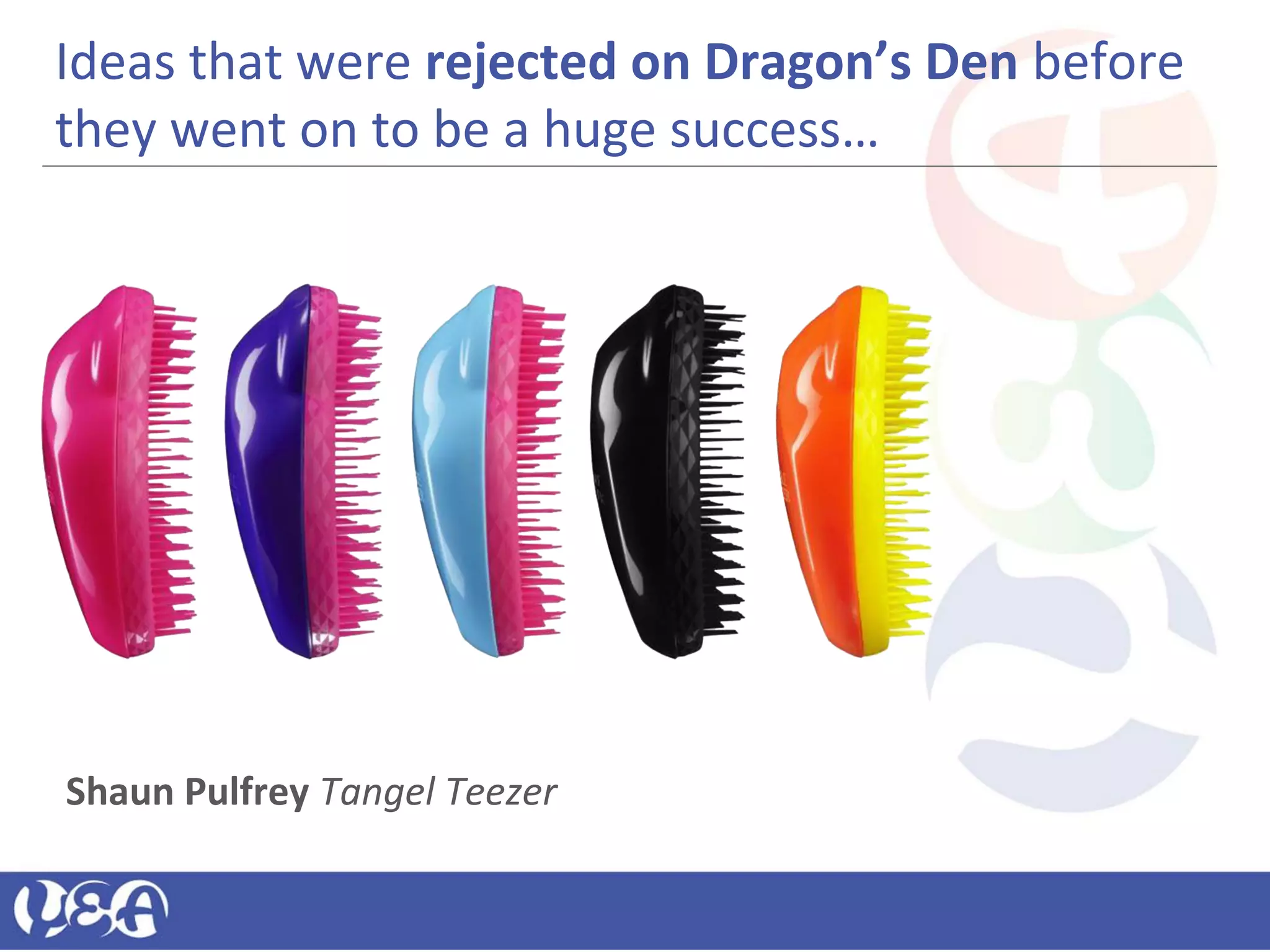 Ideas that were rejected on Dragon’s Den before
they went on to be a huge success…
Shaun Pulfrey Tangel Teezer
 