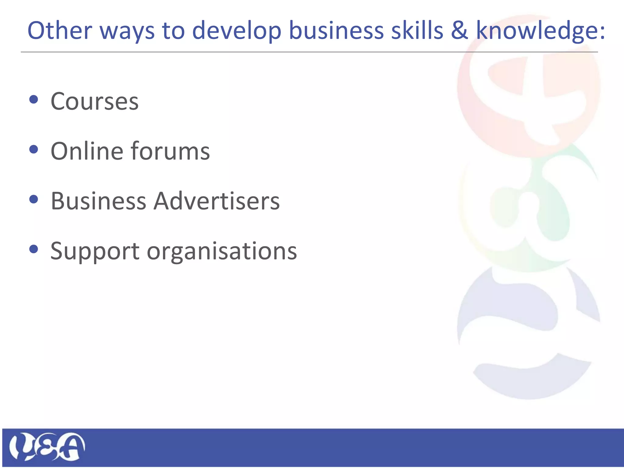 Other ways to develop business skills & knowledge:
• Courses
• Online forums
• Business Advertisers
• Support organisations
 