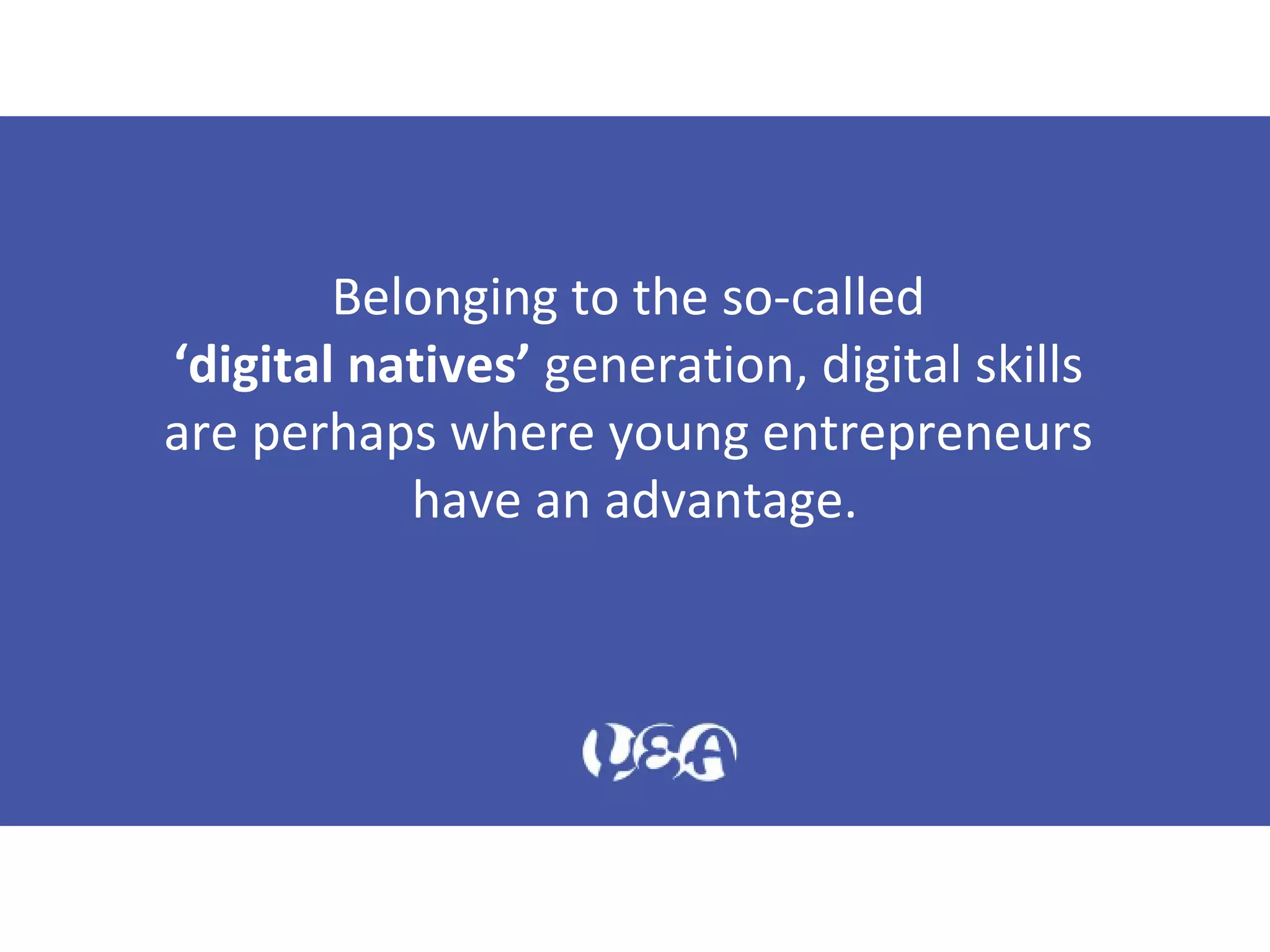Belonging to the so-called
‘digital natives’ generation, digital skills
are perhaps where young entrepreneurs
have an advantage.
 