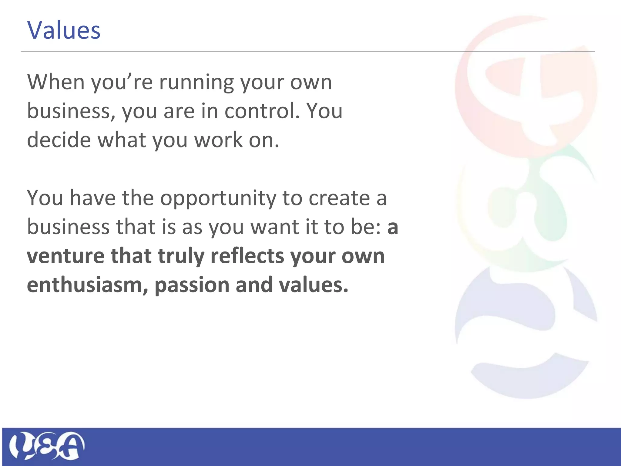 •.
Values
When you’re running your own
business, you are in control. You
decide what you work on.
You have the opportunity to create a
business that is as you want it to be: a
venture that truly reflects your own
enthusiasm, passion and values.
 