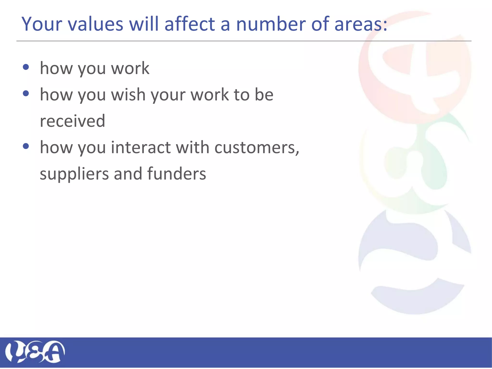 Your values will affect a number of areas:
• how you work
• how you wish your work to be
received
• how you interact with customers,
suppliers and funders
 