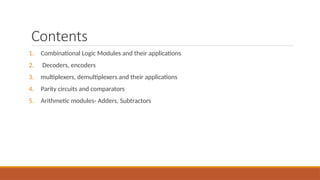 Contents
1. Combinational Logic Modules and their applications
2. Decoders, encoders
3. multiplexers, demultiplexers and their applications
4. Parity circuits and comparators
5. Arithmetic modules- Adders, Subtractors
 