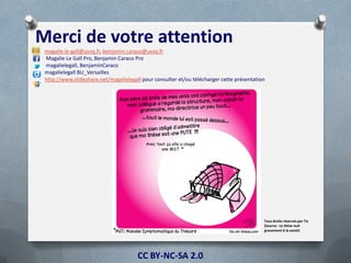 Merci de votre attention
 magalie.le-gall@uvsq.fr, benjamin.caraco@uvsq.fr
 Magalie Le Gall Pro, Benjamin Caraco Pro
 magalielegall, BenjaminCaraco
 magalielegall BU_Versailles
 http://www.slideshare.net/magalielegall pour consulter et/ou télécharger cette présentation




                                                                                           Tous droits réservés par Tis
                                                                                           (Source : La thèse nuit
                                                                                           gravement à la santé)




                                       CC BY-NC-SA 2.0
 