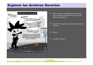 Explorer les Archives Ouvertes

                                                                               ROAR : consulter les plateformes de libre-accès
                                                                               dans le monde, visualisation de la quantité de
                                                                               dépôts par plateforme



                                                                               OpenDOAR : répertoire des réservoirs d’Archives
                                                                               Ouvertes



                                                                               OAIster



                                                                               Scientific Commons




  Tous droits réservés par Tis (Source : La thèse nuit gravement à la santé)
 