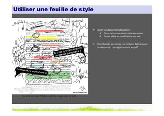Utiliser une feuille de style


                                                                               Avoir un document structuré :
                                                                                    Titres, parties, sous-parties, table des matière
                                                                                    Pouvoir y faire des modifications sans souci


                                                                               Une fois les dernières corrections faites (post-
                                                                               soutenance) : enregistrement en pdf




  Tous droits réservés par Tis (Source : La thèse nuit gravement à la santé)
 