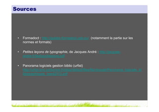 Sources




 •   Formadoct : http://guides-formadoct.ueb.eu/ (notamment la partie sur les
     normes et formats)

 •   Petites leçons de typographie, de Jacques André : http://jacques-
     andre.fr/faqtypo/lessons.pdf

 •   Panorama logiciels gestion biblio (urfist)
     http://urfist.enc.sorbonne.fr/sites/default/files/file/docsab/Panorama_logiciels_bi
     bliographiques_mars2012.pdf
 