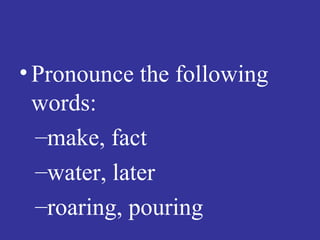 • Pronounce the following
  words:
  –make, fact
  –water, later
  –roaring, pouring
 