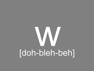 w
[doh-bleh-beh]
 