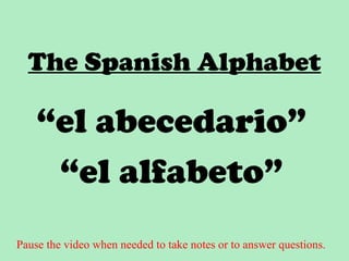 The Spanish Alphabet

    “el abecedario”
     “el alfabeto”
Pause the video when needed to take notes or to answer questions.
 
