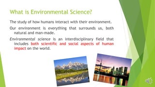 What is Environmental Science?
The study of how humans interact with their environment.
Our environment is everything that...