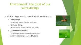 Environment: the total of our
surroundings
• All the things around us with which we interact:
• Living things
 Animals, p...