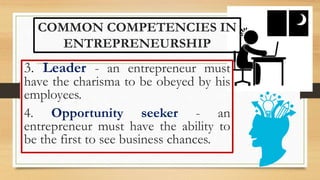 COMMON COMPETENCIES IN
ENTREPRENEURSHIP
3. Leader - an entrepreneur must
have the charisma to be obeyed by his
employees.
4. Opportunity seeker - an
entrepreneur must have the ability to
be the first to see business chances.
 