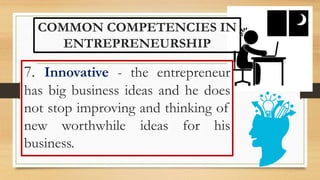 COMMON COMPETENCIES IN
ENTREPRENEURSHIP
7. Innovative - the entrepreneur
has big business ideas and he does
not stop improving and thinking of
new worthwhile ideas for his
business.
 
