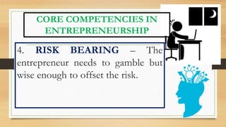 CORE COMPETENCIES IN
ENTREPRENEURSHIP
4. RISK BEARING – The
entrepreneur needs to gamble but
wise enough to offset the risk.
 