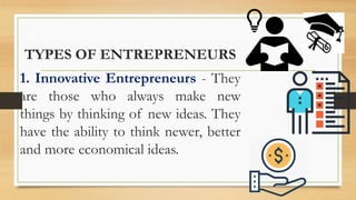 TYPES OF ENTREPRENEURS
1. Innovative Entrepreneurs - They
are those who always make new
things by thinking of new ideas. They
have the ability to think newer, better
and more economical ideas.
 