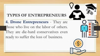 TYPES OF ENTREPRENEURS
4. Drone Entrepreneurs - They are
those who live on the labor of others.
They are die-hard conservatives even
ready to suffer the loss of business.
 