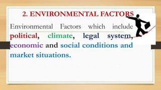 2. ENVIRONMENTAL FACTORS
Environmental Factors which include
political, climate, legal system,
economic and social conditions and
market situations.
 