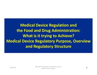 Medical Device Regulation and
the Food and Drug Administration:
What is it trying to Achieve?
Medical Device Regulatory Purpose, Overview
and Regulatory Structure
1
8/20/2022
BME 4803 "Regulatory and Quality Issues in
Medical Device Design"
 