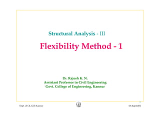Structural Analysis - III
Fl ibilit M th d 1Flexibility Method - 1
Dr. Rajesh K. N.
Assistant Professor in Civil EngineeringAssistant Professor in Civil Engineering
Govt. College of Engineering, Kannur
Dept. of CE, GCE Kannur Dr.RajeshKN
1
 