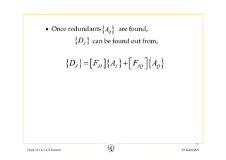 { }{ }QA
{ }JD
• Once redundants are found,
can be found out from,
{ } [ ]{ } { }D F A F A⎡ ⎤+ ⎣ ⎦
{ }J ,
{ } [ ]{ } { }J JJ J JQ QD F A F A⎡ ⎤= + ⎣ ⎦
Dept. of CE, GCE Kannur Dr.RajeshKN
71
 