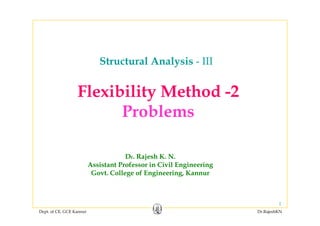 Structural Analysis IIIStructural Analysis - III
Fl ibilit M th d 2Flexibility Method -2
ProblemsProblems
Dr. Rajesh K. N.
Assistant Professor in Civil EngineeringAssistant Professor in Civil Engineering
Govt. College of Engineering, Kannur
Dept. of CE, GCE Kannur Dr.RajeshKN
1
 