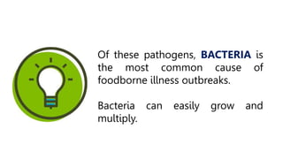 Of these pathogens, BACTERIA is
the most common cause of
foodborne illness outbreaks.
Bacteria can easily grow and
multiply.
 