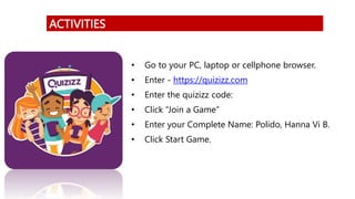 ACTIVITIES
• Go to your PC, laptop or cellphone browser.
• Enter - https://quizizz.com
• Enter the quizizz code:
• Click “Join a Game”
• Enter your Complete Name: Polido, Hanna Vi B.
• Click Start Game.
 