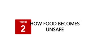 TOPIC
2
HOW FOOD BECOMES
UNSAFE
 