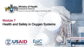 Ministry of Health
KINGDOM OF ESWATINI
Eswatini National BME Oxygen Workshop 2024
Module 7
Health and Safety in Oxygen Systems
 