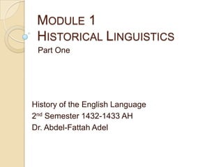 MODULE 1
 HISTORICAL LINGUISTICS
 Part One




History of the English Language
2nd Semester 1432-1433 AH
Dr. Abdel-Fattah Adel
 