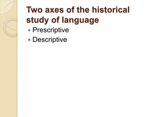 Two axes of the historical
study of language
 Prescriptive
 Descriptive
 