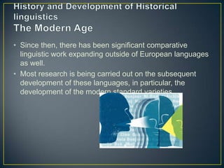 • Since then, there has been significant comparative
  linguistic work expanding outside of European languages
  as well.
• Most research is being carried out on the subsequent
  development of these languages, in particular, the
  development of the modern standard varieties.
 