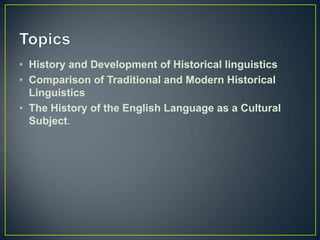 • History and Development of Historical linguistics
• Comparison of Traditional and Modern Historical
  Linguistics
• The History of the English Language as a Cultural
  Subject.
 
