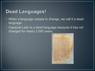• When a language ceases to change, we call it a dead
  language.
• Classical Latin is a dead language because it has not
  changed for nearly 2,000 years.
 