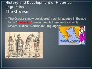 • The Greeks simply considered most languages in Europe
  to be "Barbarian", even though there were certainly
  several distinct "Barbarian" languages).
 