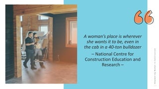 E
m
p
o
w
e
r
i
n
g
W
o
m
e
n
i
n
C
o
n
s
t
r
u
c
t
i
o
n
A woman’s place is wherever
she wants it to be, even in
the cab in a 40-ton bulldozer
– National Centre for
Construction Education and
Research –
 