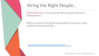 Women Entrepreneurs in STEM | www.stementrepreneurs.eu
Hiring the Right People..
Richard Branson is renowned for offering expert advice to
entrepreneurs.
When is comes to hiring the right people he has some really
excellent and practical tips….
http://www.businessinsider.com/richard-branson-advice-for-entrepreneurs-2016-11?IR=T
https://www.linkedin.com/pulse/how-i-hire-you-cant-fake-personality-passion-purpose-richard-branson
 