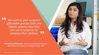 Women Entrepreneurs in STEM | www.stementrepreneurs.eu
”
“ We want to give surgeons
affordable precise tools and
robotic systems that they
can use in surgeries to
enhance their abilities
DR ANJALI JAIPRAKASH - Medical & Healthcare Robotics,
ARC Centre of Excellence for Robotic Vision, QUT
 