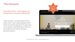 Women Entrepreneurs in STEM | www.stementrepreneurs.eu
The Introvert
Emily de la Pena – Civil Engineer &
Entrepreneur, Founder Coding Kids
‘I like number crunching but at the
same time I care about people and I
think if I just be myself, if I’m genuine
in my values and behaviour that can
also allow me to thrive being a
business owner’
CLICK TO
SEE FULL
VIDEO
 