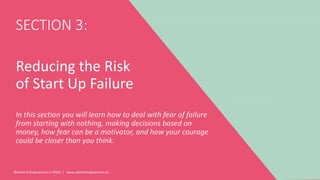Women Entrepreneurs in STEM | www.stementrepreneurs.eu
SECTION 3:
Reducing the Risk
of Start Up Failure
In this section you will learn how to deal with fear of failure
from starting with nothing, making decisions based on
money, how fear can be a motivator, and how your courage
could be closer than you think.
 