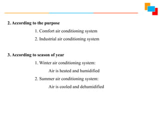 2. According to the purpose
1. Comfort air conditioning system
2. Industrial air conditioning system
3. According to season of year
1. Winter air conditioning system:
Air is heated and humidified
2. Summer air conditioning system:
Air is cooled and dehumidified
 