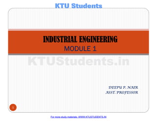 DEEPU P. NAIR
DEEPU P. NAIR
DEEPU P. NAIR
DEEPU P. NAIR
ASST. PROFESSOR
ASST. PROFESSOR
ASST. PROFESSOR
ASST. PROFESSOR
INDUSTRIAL ENGINEERING
INDUSTRIAL ENGINEERING
INDUSTRIAL ENGINEERING
INDUSTRIAL ENGINEERING
MODULE 1
MODULE 1
MODULE 1
MODULE 1
1
For more study materials: WWW.KTUSTUDENTS.IN
KTUStudents.in
For more study materials: WWW.KTUSTUDENTS.IN
KTUStudents.in
 
