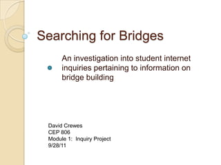 Searching for Bridges
      An investigation into student internet
      inquiries pertaining to information on
      bridge building




 David Crewes
 CEP 806
 Module 1: Inquiry Project
 9/28/11
 