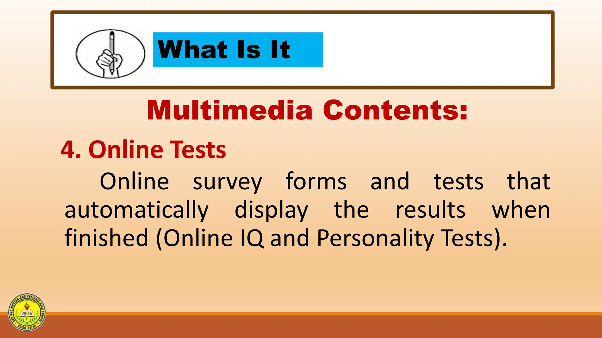 What Is It
Multimedia Contents:
4. Online Tests
Online survey forms and tests that
automatically display the results when
finished (Online IQ and Personality Tests).
 
