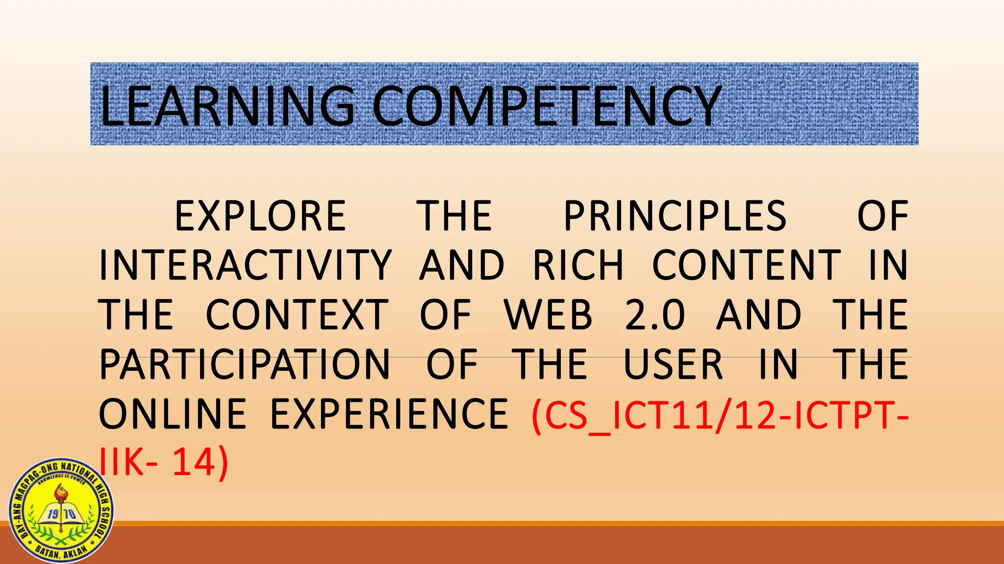 LEARNING COMPETENCY
EXPLORE THE PRINCIPLES OF
INTERACTIVITY AND RICH CONTENT IN
THE CONTEXT OF WEB 2.0 AND THE
PARTICIPATION OF THE USER IN THE
ONLINE EXPERIENCE (CS_ICT11/12-ICTPT-
IIK- 14)
 