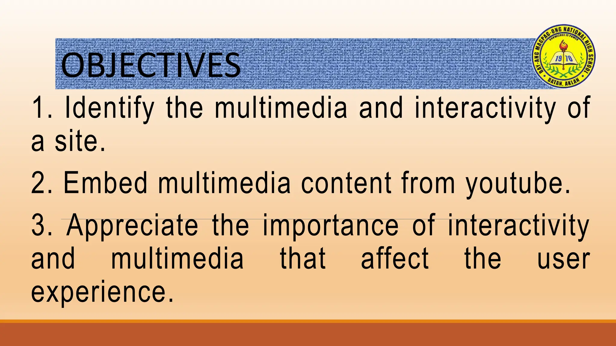 OBJECTIVES
1. Identify the multimedia and interactivity of
a site.
2. Embed multimedia content from youtube.
3. Appreciate the importance of interactivity
and multimedia that affect the user
experience.
 