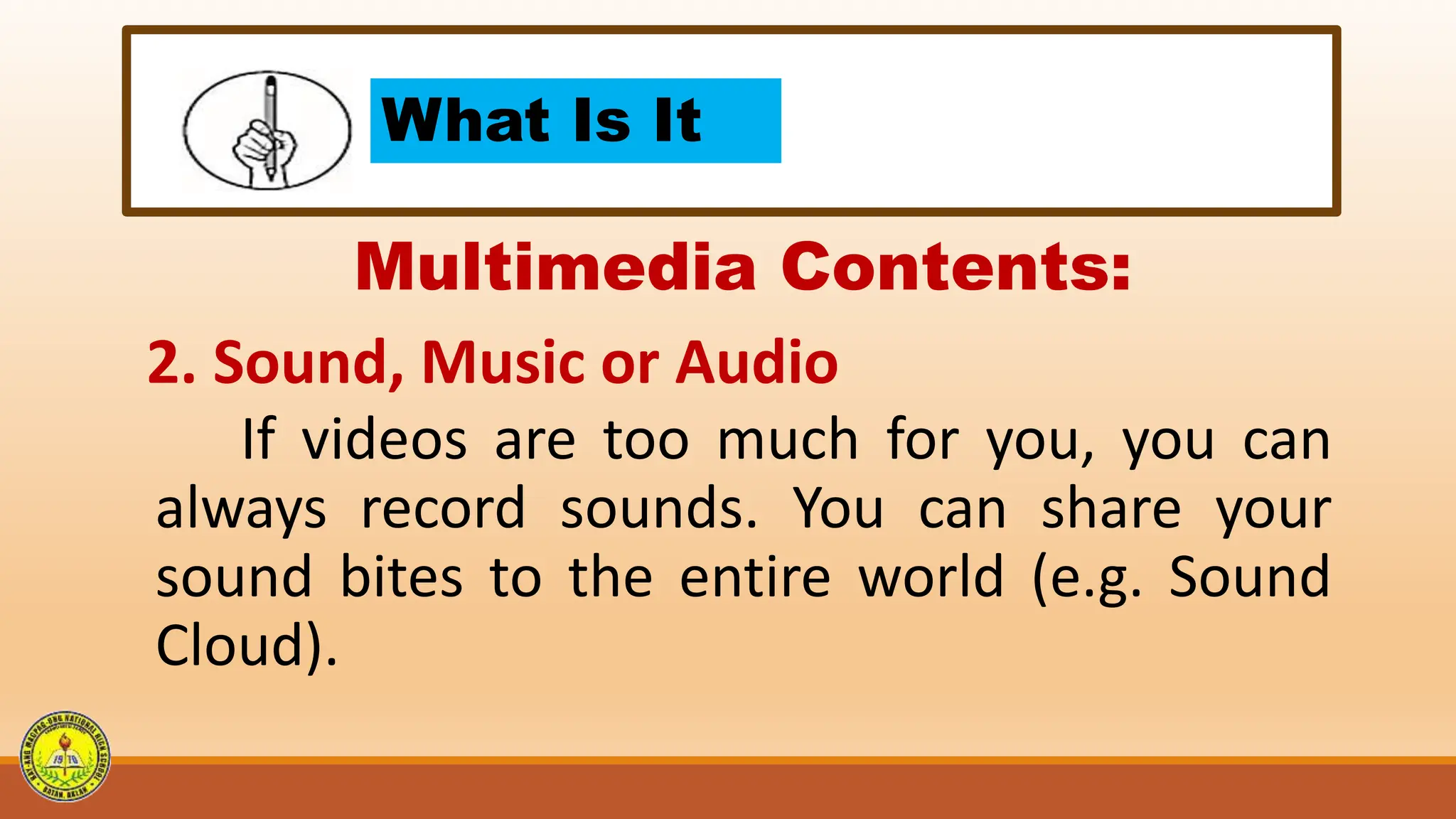 What Is It
Multimedia Contents:
2. Sound, Music or Audio
If videos are too much for you, you can
always record sounds. You can share your
sound bites to the entire world (e.g. Sound
Cloud).
 