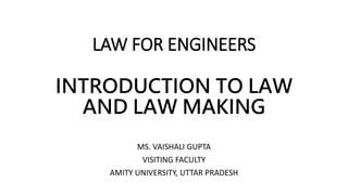 LAW FOR ENGINEERS
INTRODUCTION TO LAW
AND LAW MAKING
MS. VAISHALI GUPTA
VISITING FACULTY
AMITY UNIVERSITY, UTTAR PRADESH
 