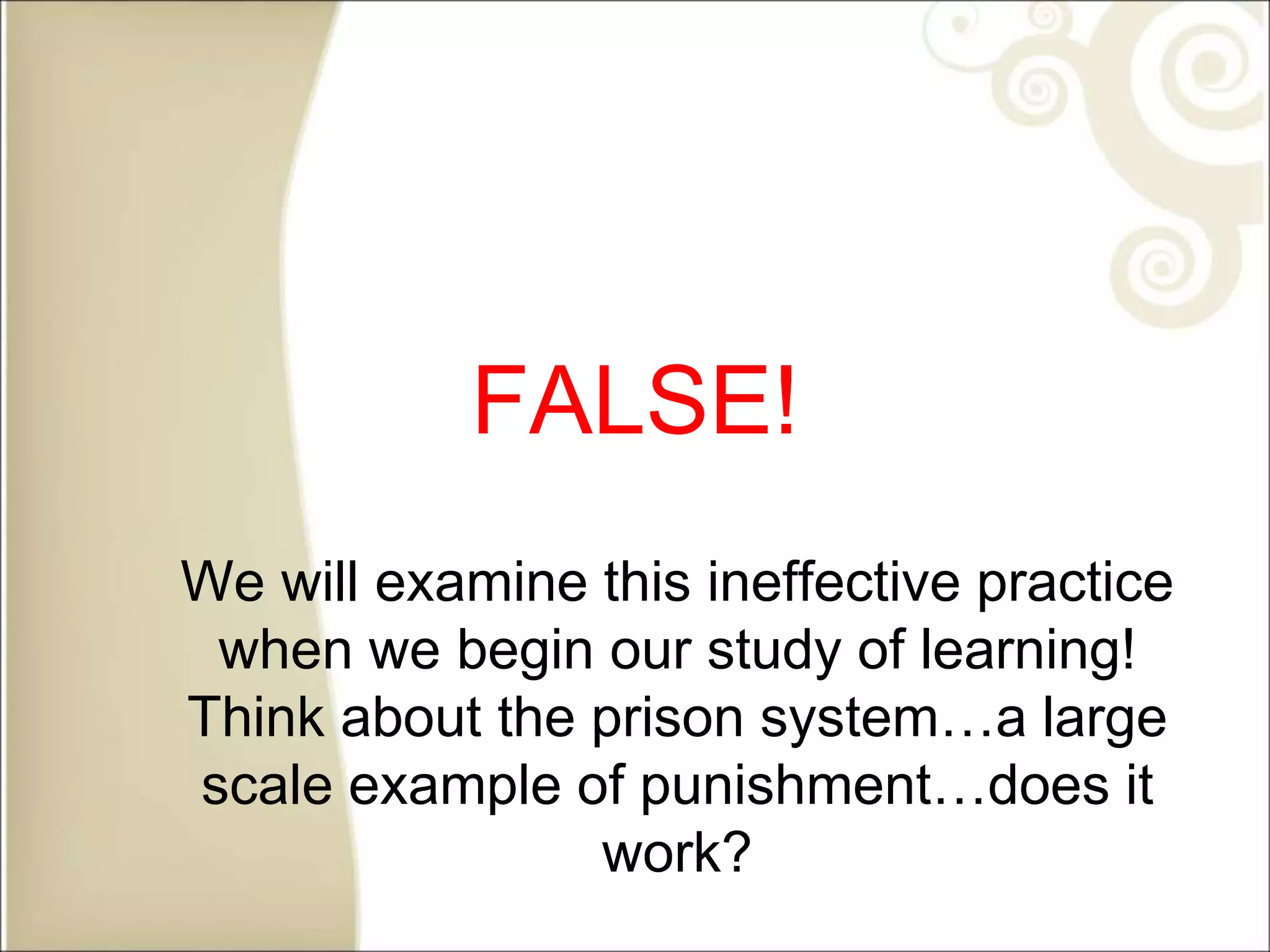 FALSE!
We will examine this ineffective practice
when we begin our study of learning!
Think about the prison system…a large
scale example of punishment…does it
work?
 