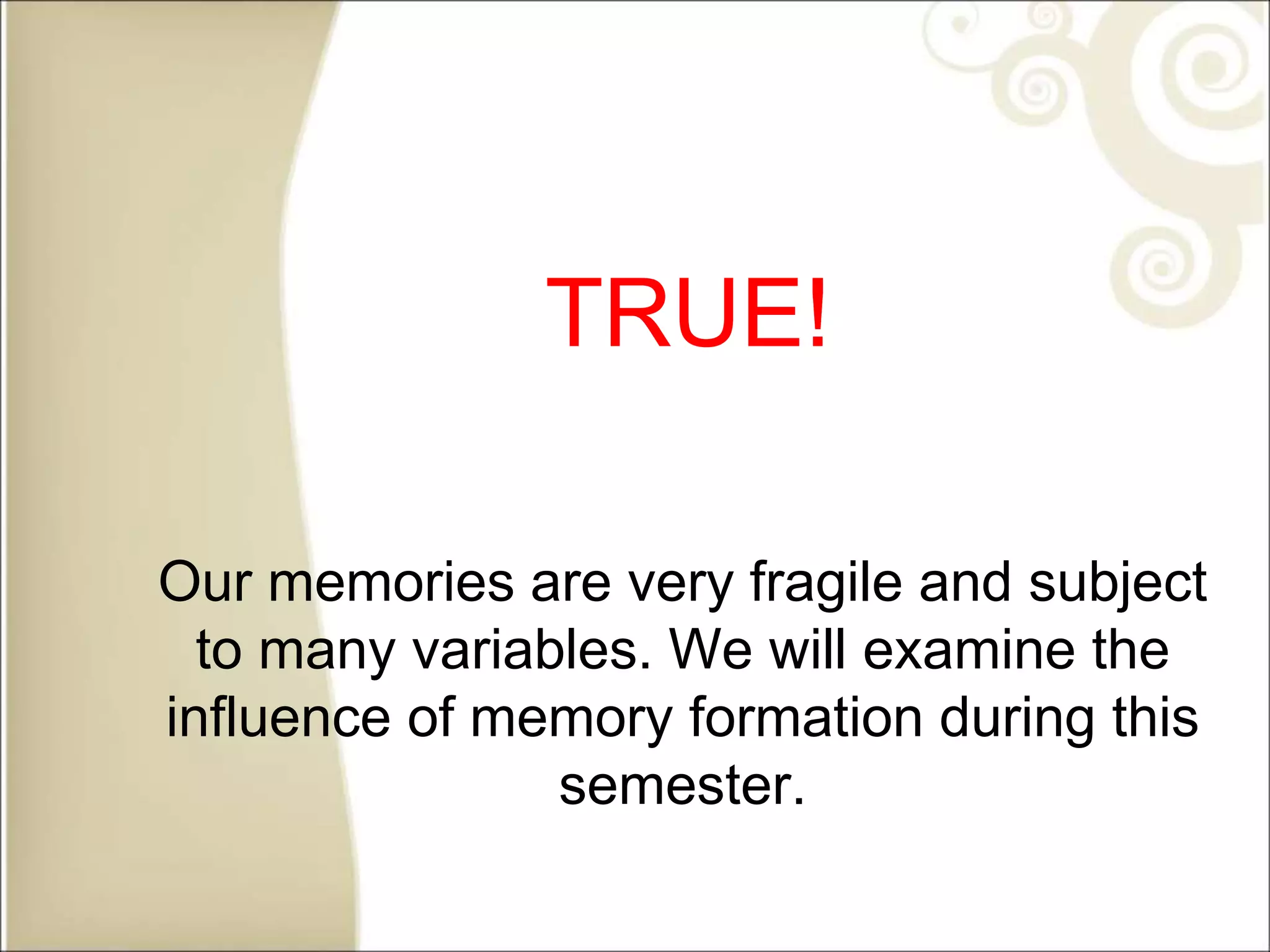 TRUE!
Our memories are very fragile and subject
to many variables. We will examine the
influence of memory formation during this
semester.
 